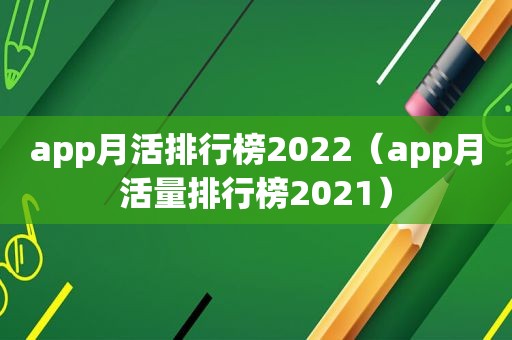 app月活排行榜2022（app月活量排行榜2021）