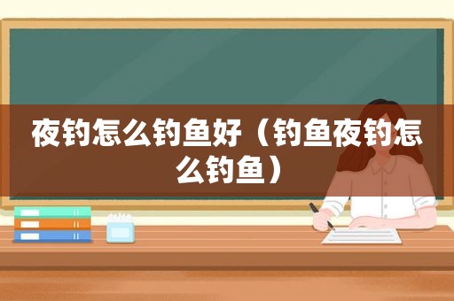 夜钓怎么钓鱼好（钓鱼夜钓怎么钓鱼）