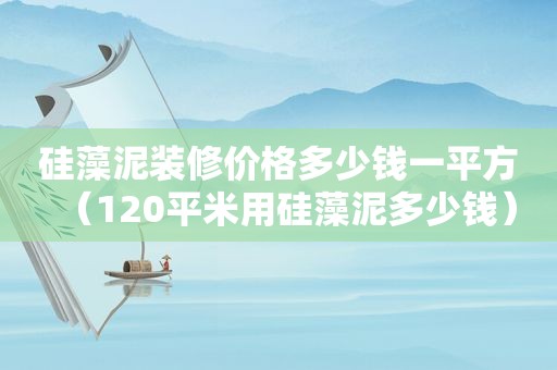 硅藻泥装修价格多少钱一平方（120平米用硅藻泥多少钱）