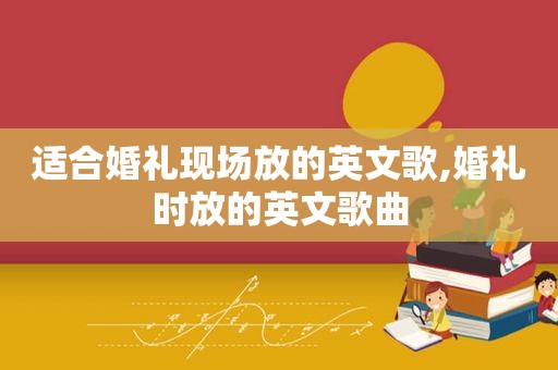 适合婚礼现场放的英文歌,婚礼时放的英文歌曲