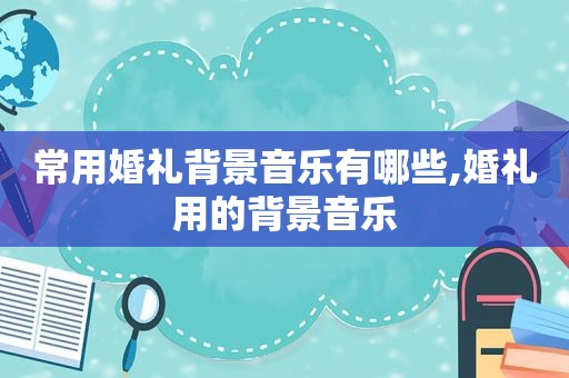 常用婚礼背景音乐有哪些,婚礼用的背景音乐