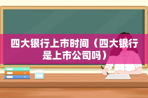 四大银行上市时间（四大银行是上市公司吗）