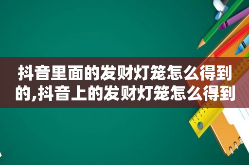 抖音里面的发财灯笼怎么得到的,抖音上的发财灯笼怎么得到