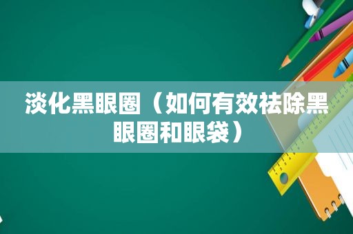 淡化黑眼圈（如何有效祛除黑眼圈和眼袋）