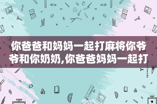 你爸爸和妈妈一起打麻将你爷爷和你奶奶,你爸爸妈妈一起打麻将歌曲