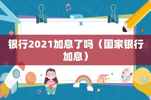 银行2021加息了吗（国家银行加息）