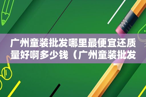 广州童装批发哪里最便宜还质量好啊多少钱（广州童装批发在哪里货好价好）