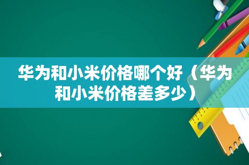 华为和小米价格哪个好（华为和小米价格差多少）