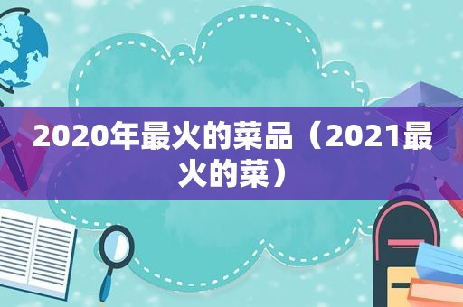 2020年最火的菜品（2021最火的菜）