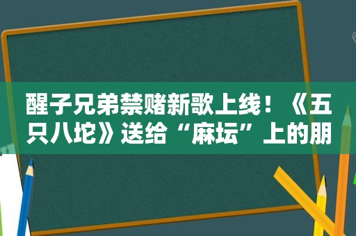 醒子兄弟禁赌新歌上线！《五只八坨》送给“麻坛”上的朋友