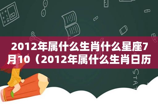 2012年属什么生肖什么星座7月10（2012年属什么生肖日历）