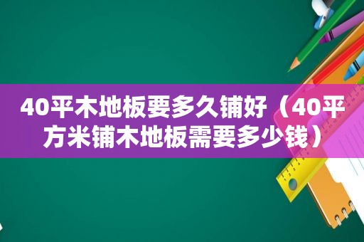 40平木地板要多久铺好（40平方米铺木地板需要多少钱）