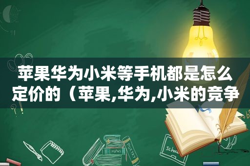 苹果华为小米等手机都是怎么定价的（苹果,华为,小米的竞争优势）