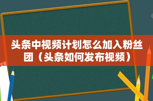 头条中视频计划怎么加入粉丝团（头条如何发布视频）