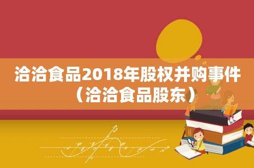 洽洽食品2018年股权并购事件（洽洽食品股东）