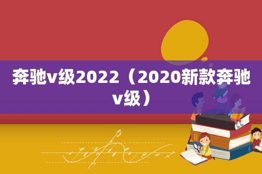 奔驰v级2022（2020新款奔驰v级）