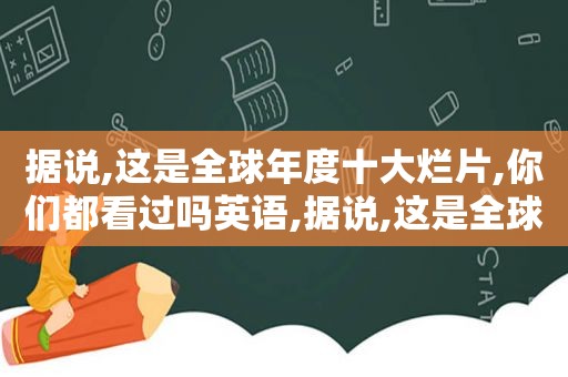 据说,这是全球年度十大烂片,你们都看过吗英语,据说,这是全球年度十大烂片,你们都看过吗英文