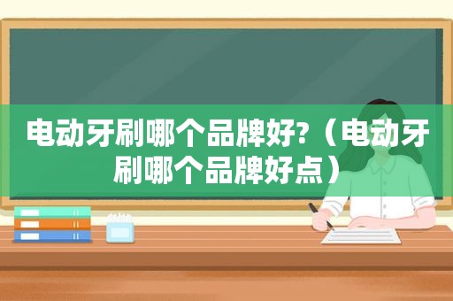 电动牙刷哪个品牌好?（电动牙刷哪个品牌好点）