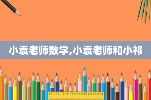 小袁老师数学,小袁老师和小祁