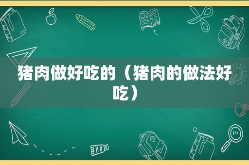 猪肉做好吃的（猪肉的做法好吃）