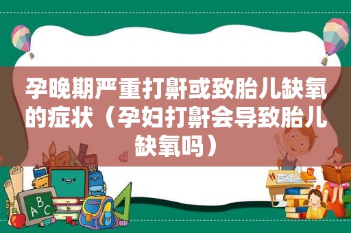 孕晚期严重打鼾或致胎儿缺氧的症状（孕妇打鼾会导致胎儿缺氧吗）