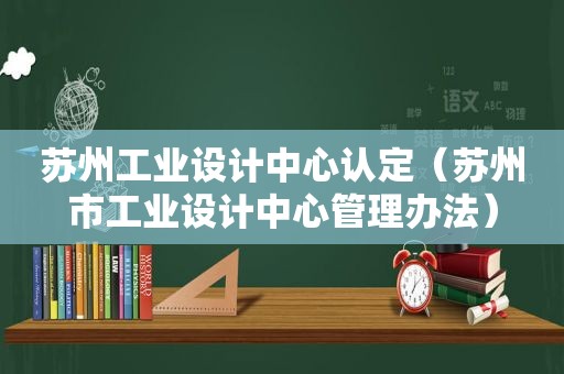 苏州工业设计中心认定（苏州市工业设计中心管理办法）