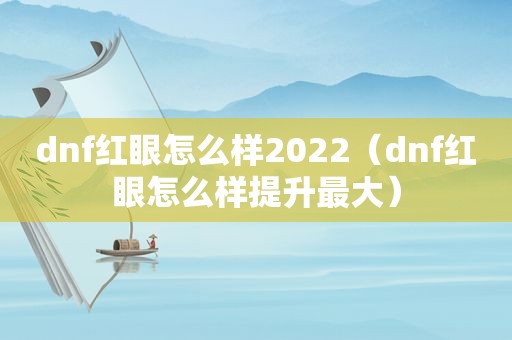 dnf红眼怎么样2022（dnf红眼怎么样提升最大）