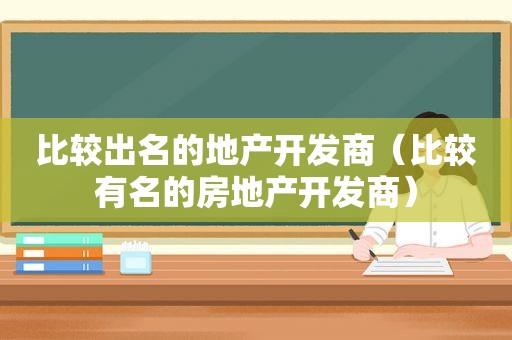 比较出名的地产开发商（比较有名的房地产开发商）