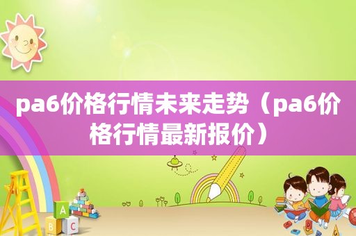 pa6价格行情未来走势（pa6价格行情最新报价）