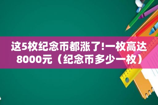 这5枚纪念币都涨了!一枚高达8000元（纪念币多少一枚）