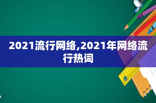 2021流行网络,2021年网络流行热词