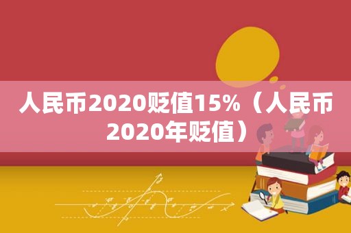 人民币2020贬值15%（人民币2020年贬值）