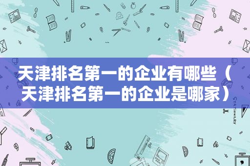 天津排名第一的企业有哪些（天津排名第一的企业是哪家）