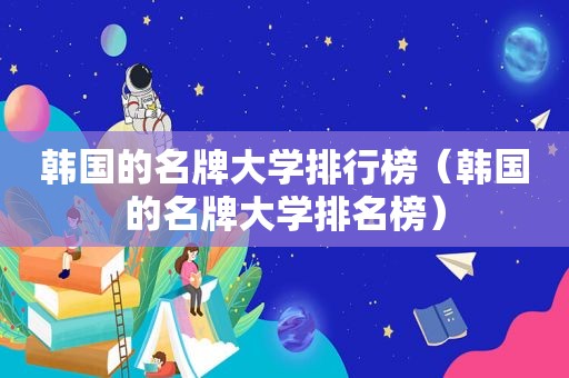 韩国的名牌大学排行榜（韩国的名牌大学排名榜）