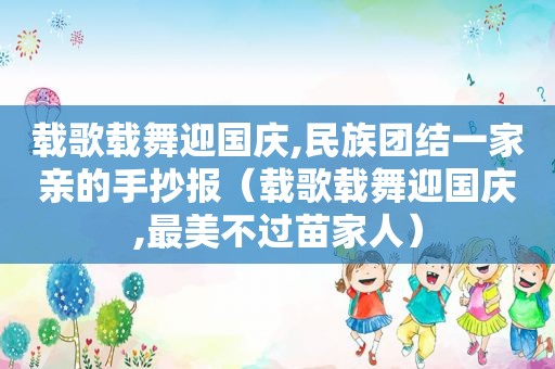 载歌载舞迎国庆,民族团结一家亲的手抄报（载歌载舞迎国庆,最美不过苗家人）