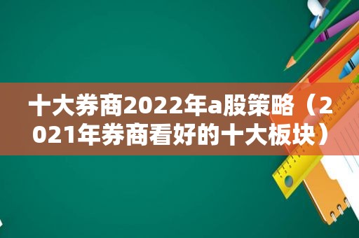 十大券商2022年a股策略（2021年券商看好的十大板块）