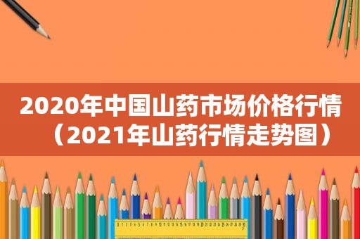 2020年中国山药市场价格行情（2021年山药行情走势图）