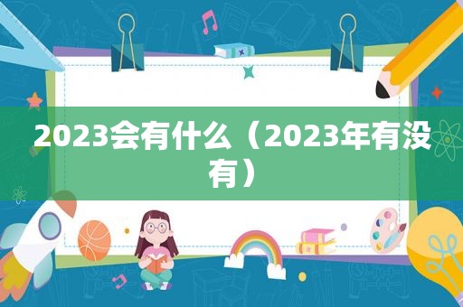 2023会有什么（2023年有没有）