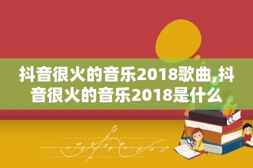 抖音很火的音乐2018歌曲,抖音很火的音乐2018是什么