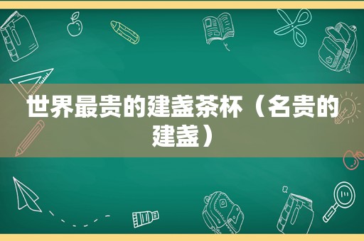 世界最贵的建盏茶杯（名贵的建盏）