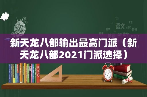 新天龙八部输出最高门派（新天龙八部2021门派选择）