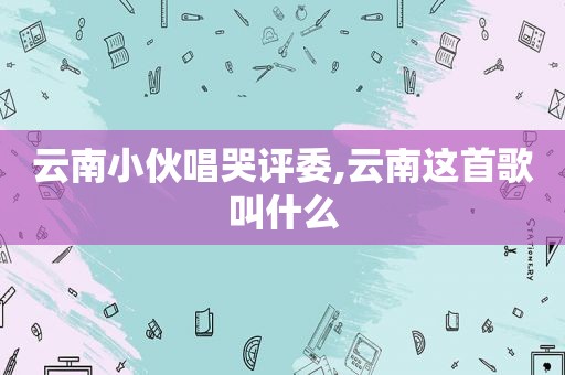 云南小伙唱哭评委,云南这首歌叫什么