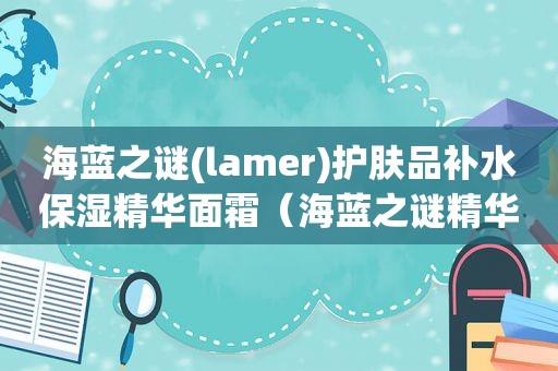 海蓝之谜(lamer)护肤品补水保湿精华面霜（海蓝之谜精华面霜使用心得）