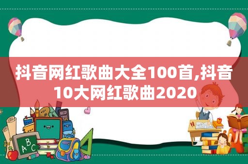 抖音网红歌曲大全100首,抖音10大网红歌曲2020