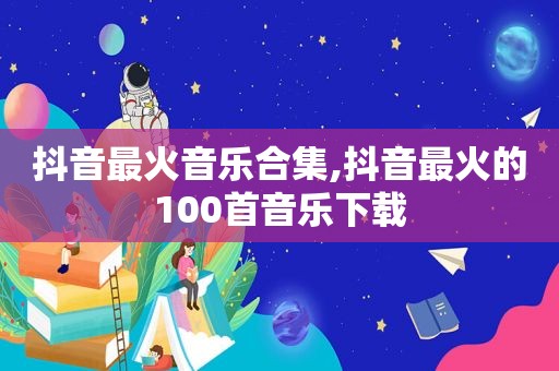 抖音最火音乐合集,抖音最火的100首音乐下载