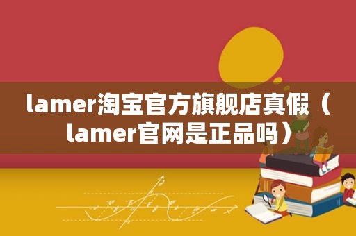 lamer淘宝官方旗舰店真假（lamer官网是正品吗）