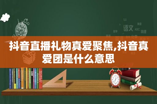 抖音直播礼物真爱聚焦,抖音真爱团是什么意思