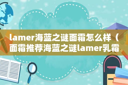 lamer海蓝之谜面霜怎么样（面霜推荐海蓝之谜lamer乳霜）