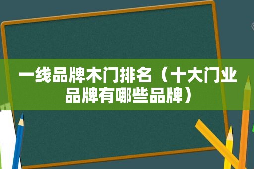 一线品牌木门排名（十大门业品牌有哪些品牌）