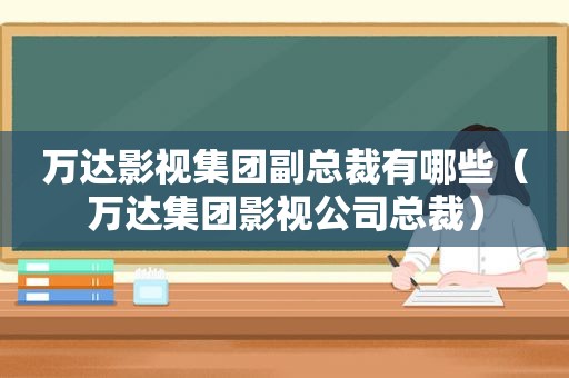 万达影视集团副总裁有哪些（万达集团影视公司总裁）